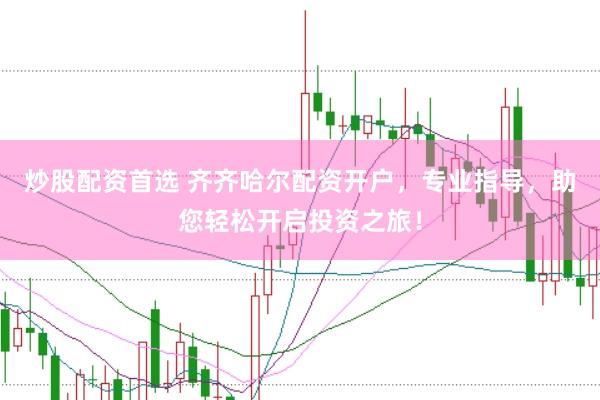 炒股配资首选 齐齐哈尔配资开户，专业指导，助您轻松开启投资之旅！