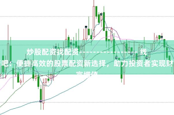 炒股配资找配资----------------- 线上配资吧：便捷高效的股票配资新选择，助力投资者实现财富增值