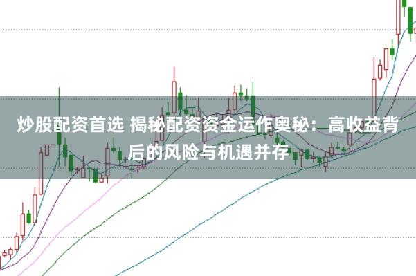 炒股配资首选 揭秘配资资金运作奥秘：高收益背后的风险与机遇并存