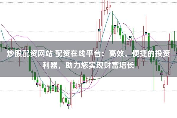 炒股配资网站 配资在线平台：高效、便捷的投资利器，助力您实现财富增长