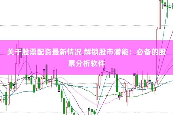 关于股票配资最新情况 解锁股市潜能：必备的股票分析软件