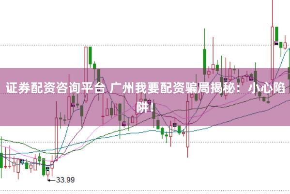 证券配资咨询平台 广州我要配资骗局揭秘：小心陷阱！