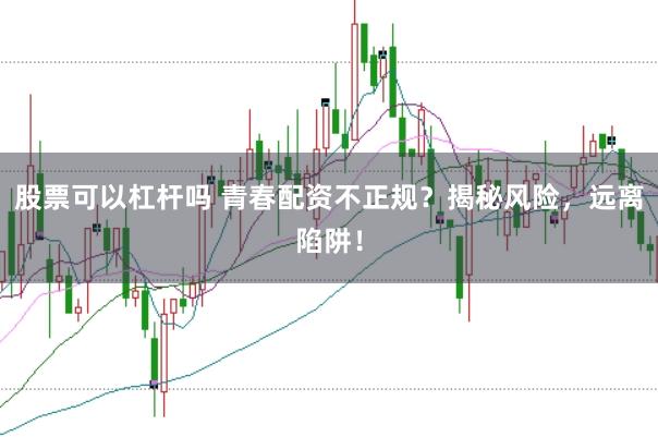 股票可以杠杆吗 青春配资不正规？揭秘风险，远离陷阱！