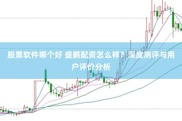 股票软件哪个好 盛鹏配资怎么样？深度测评与用户评价分析
