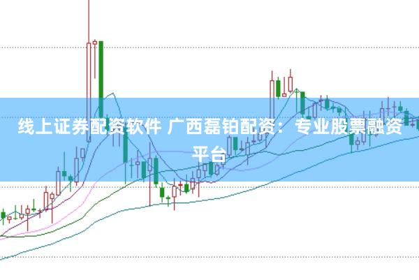 线上证券配资软件 广西磊铂配资：专业股票融资平台