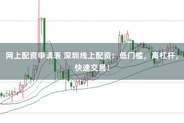 网上配资申请表 深圳线上配资：低门槛，高杠杆，快速交易！
