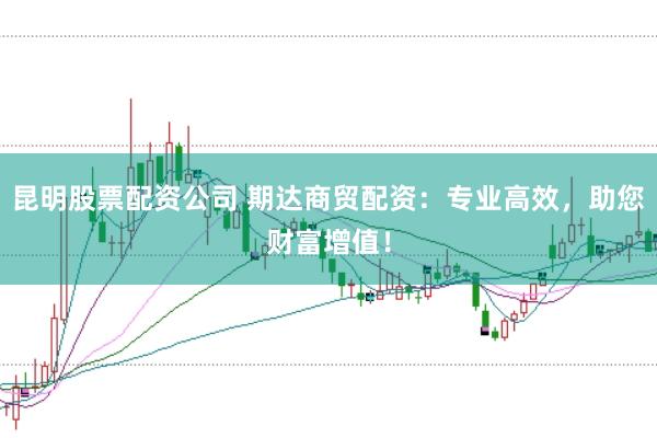 昆明股票配资公司 期达商贸配资：专业高效，助您财富增值！