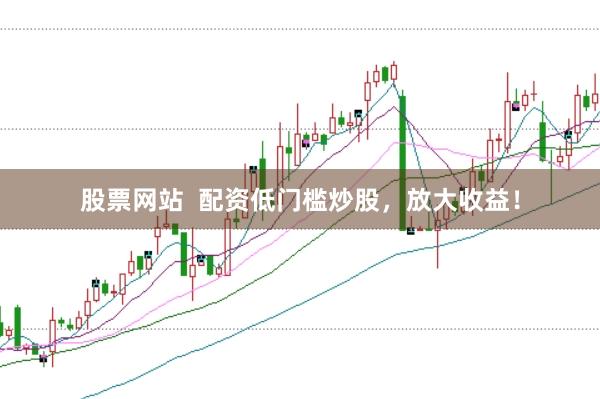 股票网站  配资低门槛炒股，放大收益！