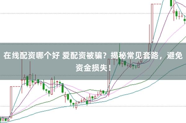 在线配资哪个好 爱配资被骗？揭秘常见套路，避免资金损失！