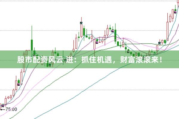 股市配资风云 进：抓住机遇，财富滚滚来！