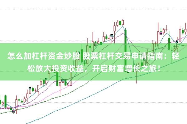 怎么加杠杆资金炒股 股票杠杆交易申请指南：轻松放大投资收益，开启财富增长之旅！