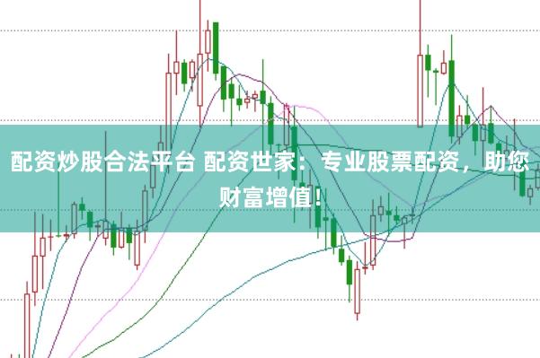 配资炒股合法平台 配资世家：专业股票配资，助您财富增值！