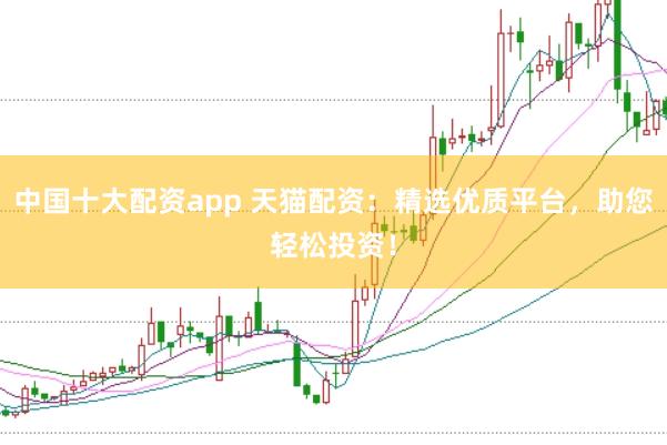 中国十大配资app 天猫配资：精选优质平台，助您轻松投资！