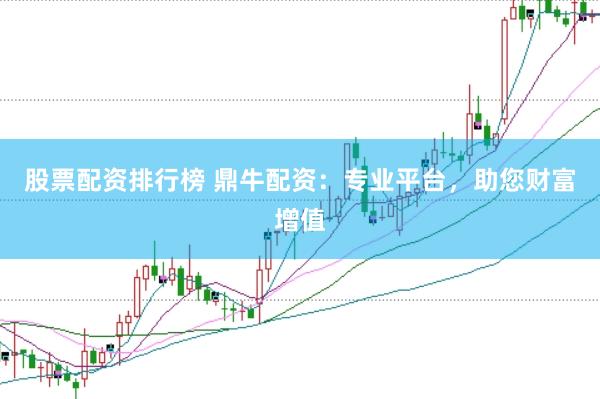 股票配资排行榜 鼎牛配资：专业平台，助您财富增值