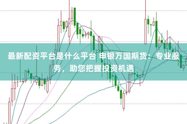 最新配资平台是什么平台 申银万国期货：专业服务，助您把握投资机遇