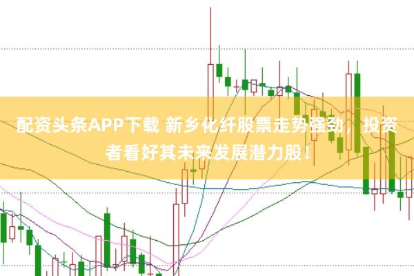 配资头条APP下载 新乡化纤股票走势强劲，投资者看好其未来发展潜力股！