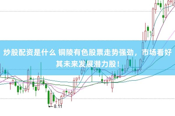 炒股配资是什么 铜陵有色股票走势强劲，市场看好其未来发展潜力股！