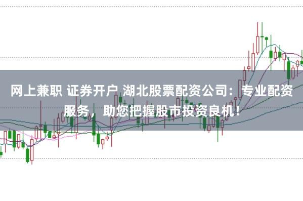 网上兼职 证券开户 湖北股票配资公司：专业配资服务，助您把握股市投资良机！