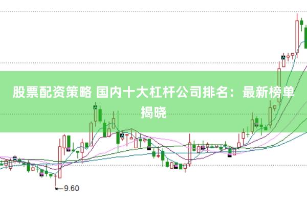 股票配资策略 国内十大杠杆公司排名：最新榜单揭晓