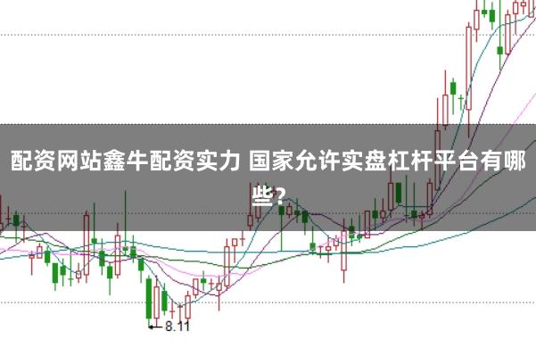 配资网站鑫牛配资实力 国家允许实盘杠杆平台有哪些？