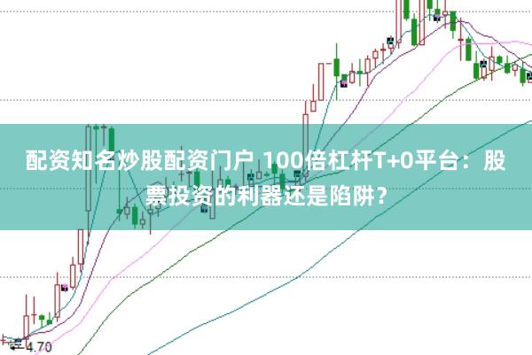配资知名炒股配资门户 100倍杠杆T+0平台：股票投资的利器还是陷阱？