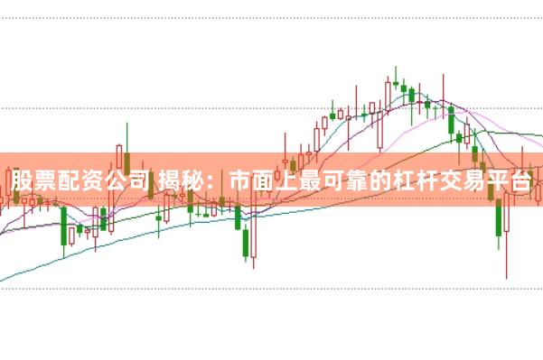 股票配资公司 揭秘：市面上最可靠的杠杆交易平台