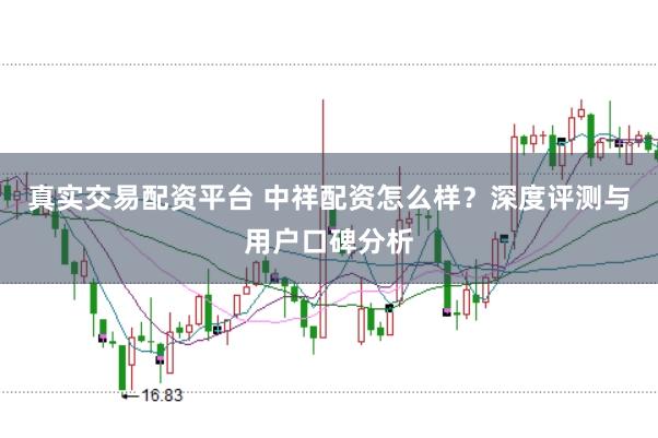 真实交易配资平台 中祥配资怎么样？深度评测与用户口碑分析