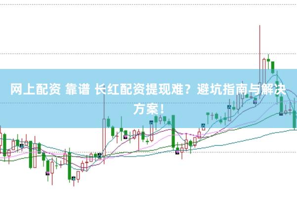 网上配资 靠谱 长红配资提现难？避坑指南与解决方案！
