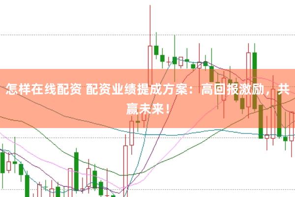 怎样在线配资 配资业绩提成方案：高回报激励，共赢未来！