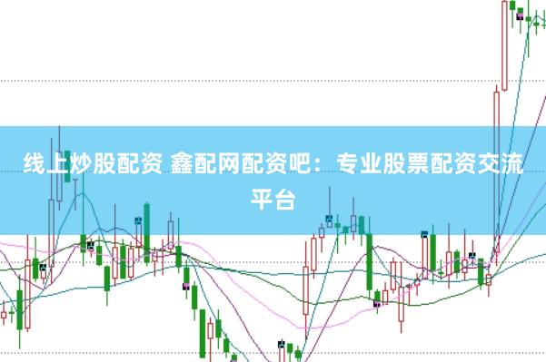 线上炒股配资 鑫配网配资吧：专业股票配资交流平台