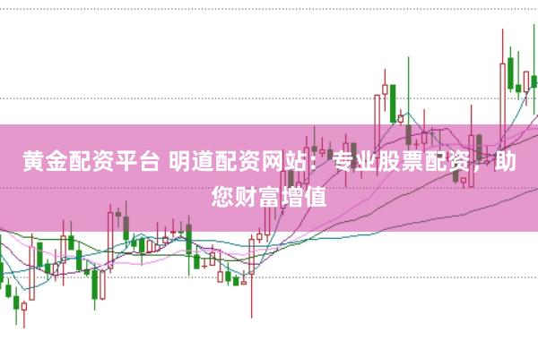 黄金配资平台 明道配资网站：专业股票配资，助您财富增值