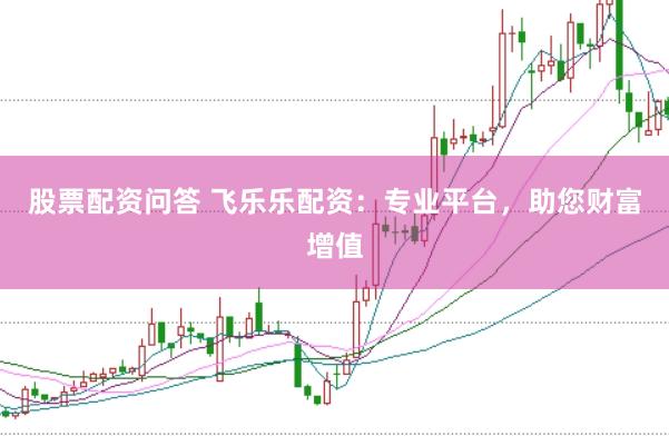 股票配资问答 飞乐乐配资：专业平台，助您财富增值