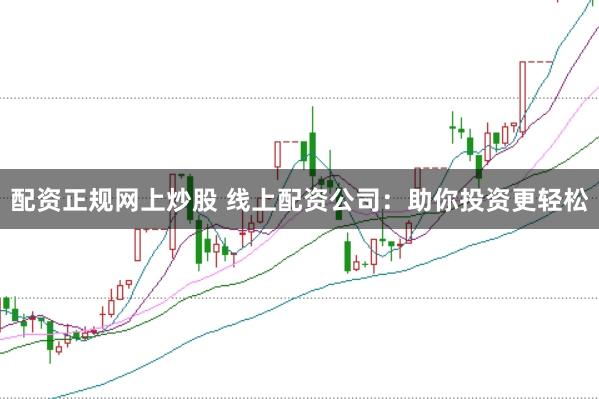 配资正规网上炒股 线上配资公司：助你投资更轻松