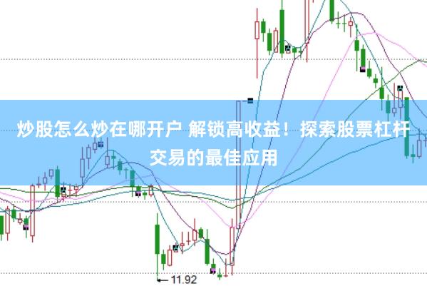炒股怎么炒在哪开户 解锁高收益！探索股票杠杆交易的最佳应用