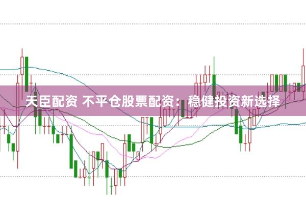 天臣配资 不平仓股票配资：稳健投资新选择