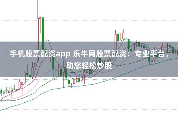 手机股票配资app 乐牛网股票配资：专业平台，助您轻松炒股