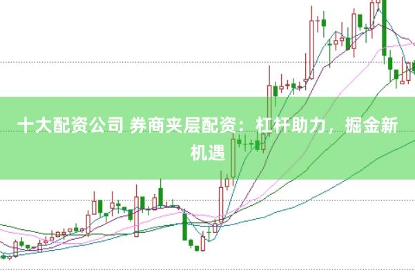 十大配资公司 券商夹层配资：杠杆助力，掘金新机遇