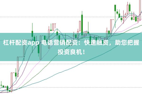 杠杆配资app 电话营销配资：快速融资，助您把握投资良机！