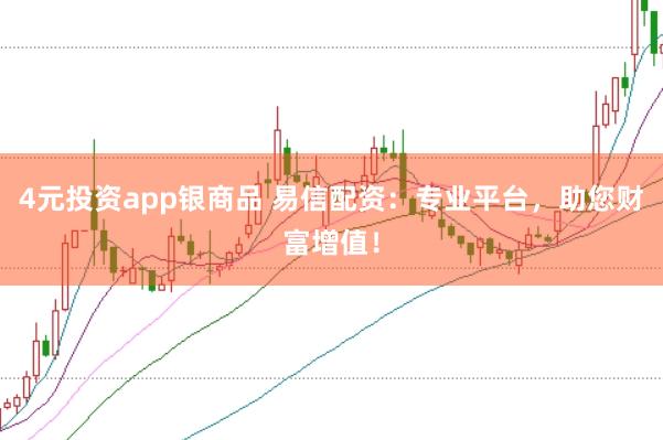 4元投资app银商品 易信配资：专业平台，助您财富增值！
