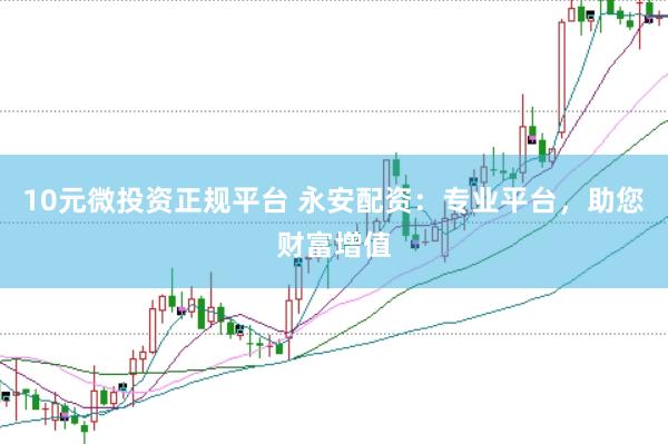 10元微投资正规平台 永安配资：专业平台，助您财富增值