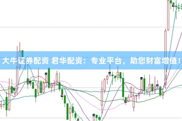 大牛证券配资 君华配资：专业平台，助您财富增值！