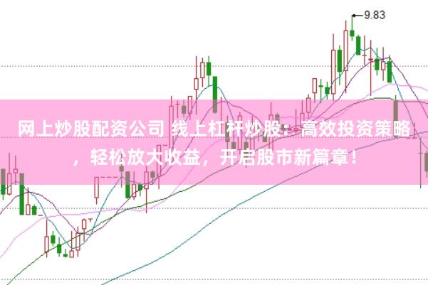 网上炒股配资公司 线上杠杆炒股：高效投资策略，轻松放大收益，开启股市新篇章！