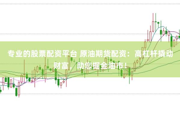 专业的股票配资平台 原油期货配资：高杠杆撬动财富，助您掘金油市！