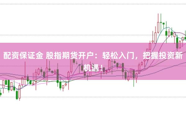 配资保证金 股指期货开户：轻松入门，把握投资新机遇！