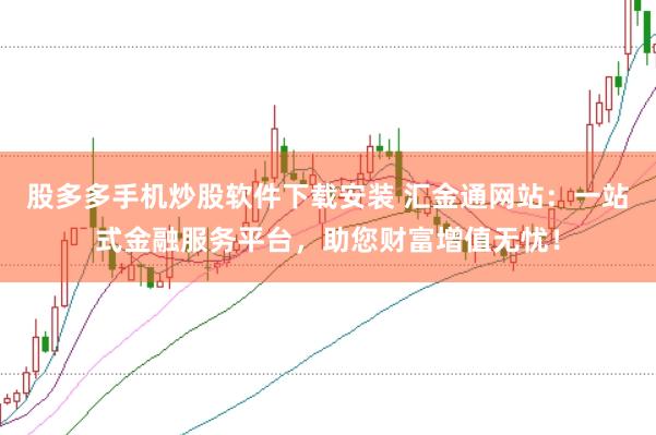 股多多手机炒股软件下载安装 汇金通网站：一站式金融服务平台，助您财富增值无忧！