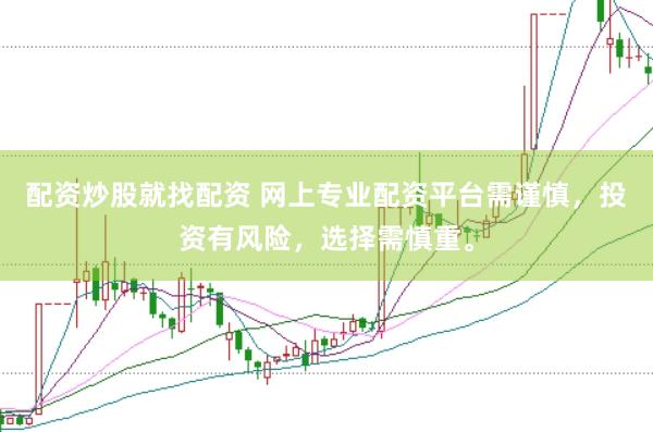 配资炒股就找配资 网上专业配资平台需谨慎，投资有风险，选择需慎重。
