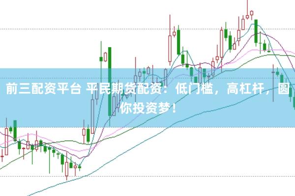 前三配资平台 平民期货配资：低门槛，高杠杆，圆你投资梦！