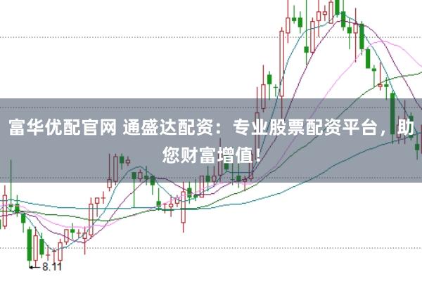 富华优配官网 通盛达配资：专业股票配资平台，助您财富增值！