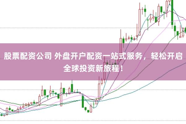 股票配资公司 外盘开户配资一站式服务，轻松开启全球投资新旅程！