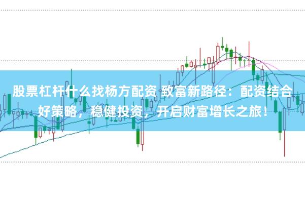 股票杠杆什么找杨方配资 致富新路径：配资结合好策略，稳健投资，开启财富增长之旅！